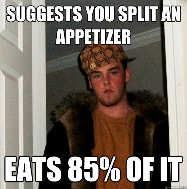 suggests you split an appetizer Eats 85% of it  Scumbag Steve