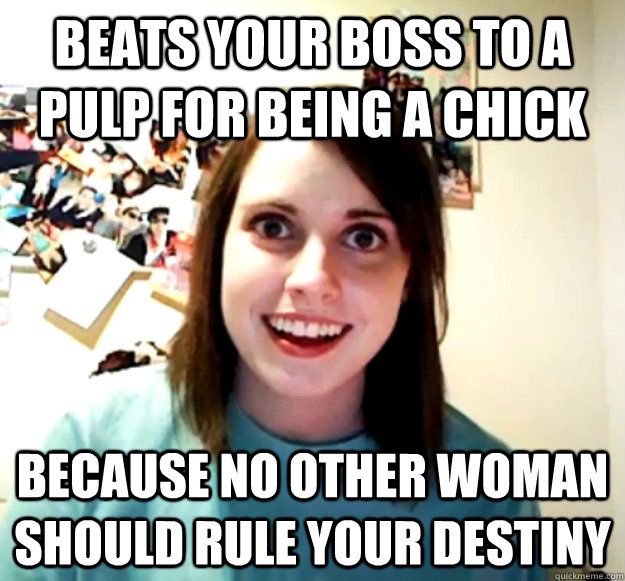 Beats your boss to a pulp for being a chick because no other woman should rule your destiny - Beats your boss to a pulp for being a chick because no other woman should rule your destiny  Overly Attached Girlfriend