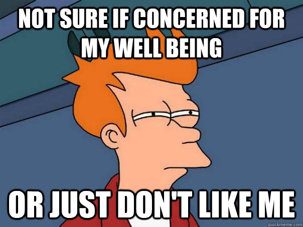 Not sure if concerned for my well being or just don't like me - Not sure if concerned for my well being or just don't like me  Futurama Fry