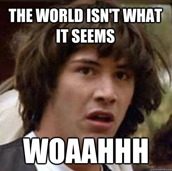 the world isn't what it seems woaahhh  conspiracy keanu