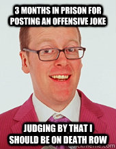 3 months in prison for posting an offensive joke Judging by that I should be on Death Row  