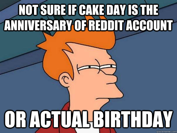 Not sure if cake day is the anniversary of reddit account Or actual birthday  Futurama Fry