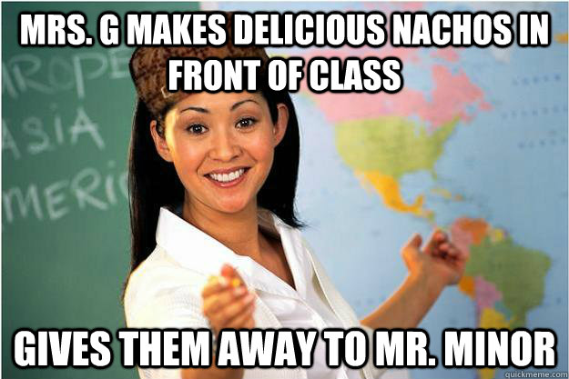 Mrs. G makes delicious nachos in front of class Gives them away to Mr. Minor  Scumbag Teacher