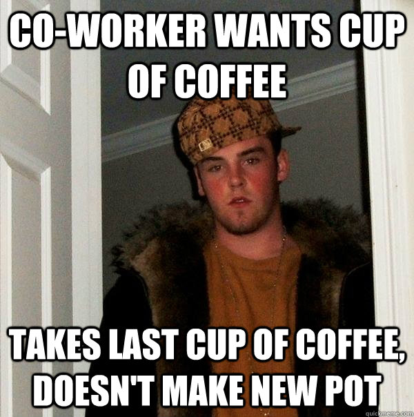 Co-Worker wants cup of coffee Takes last cup of coffee, doesn't make new pot  Scumbag Steve