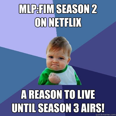 MLP:FiM season 2
on netflix A reason to live
until season 3 airs! - MLP:FiM season 2
on netflix A reason to live
until season 3 airs!  Success Kid