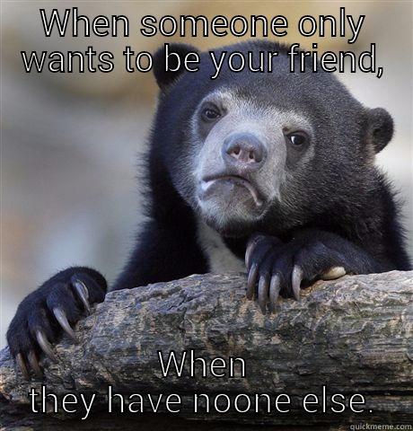 WHEN SOMEONE ONLY WANTS TO BE YOUR FRIEND, WHEN THEY HAVE NOONE ELSE. Confession Bear