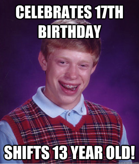 celebrates 17th birthday shifts 13 year old!  Bad Luck Brian