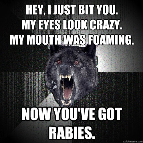 Hey, I Just Bit You.
My Eyes Look Crazy.
My Mouth Was Foaming. Now You've got Rabies.  Insanity Wolf