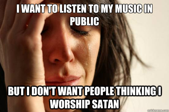 I want to listen to my music in public but I don't want people thinking i worship satan  First World Problems