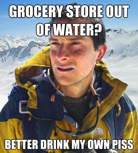 grocery store out of water? better drink my own piss - grocery store out of water? better drink my own piss  Bear Grylls