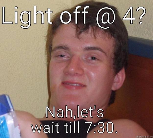 LIGHT OFF @ 4?  NAH,LET'S WAIT TILL 7:30. 10 Guy