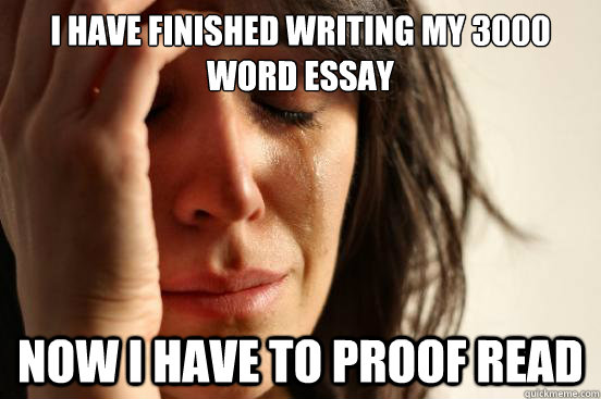 I Have finished writing my 3000 word essay now i have to proof read - I Have finished writing my 3000 word essay now i have to proof read  First World Problems