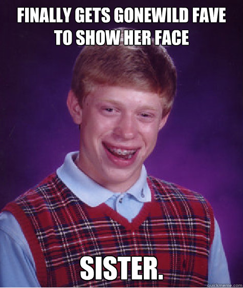 finally gets gonewild fave to show her face sister.  Bad Luck Brian