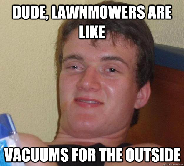 Dude, lawnmowers are like vacuums for the outside  - Dude, lawnmowers are like vacuums for the outside   10 Guy