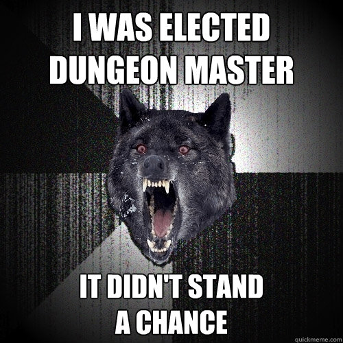 I was elected 
dungeon master it didn't stand 
a chance  Insanity Wolf