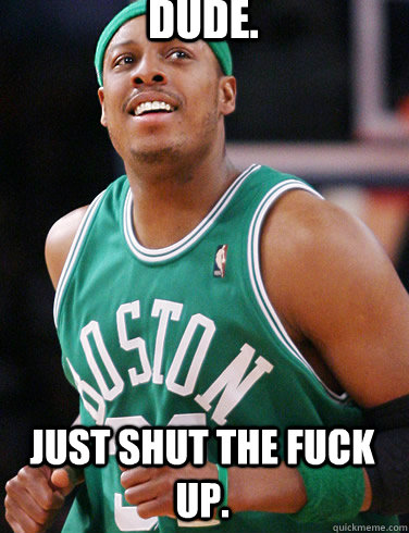 Dude. just shut the fuck up. - Dude. just shut the fuck up.  Paul Pierce Meme