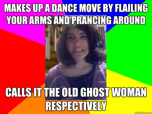 Makes up a dance move by flailing your arms and prancing around Calls it the old ghost woman respectively - Makes up a dance move by flailing your arms and prancing around Calls it the old ghost woman respectively  Miranda Meme