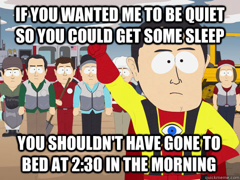 If you wanted me to be quiet so you could get some sleep You shouldn't have gone to bed at 2:30 in the morning - If you wanted me to be quiet so you could get some sleep You shouldn't have gone to bed at 2:30 in the morning  Captain Hindsight