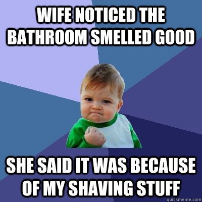 Wife noticed the bathroom smelled good she said it was because of my shaving stuff  Success Kid