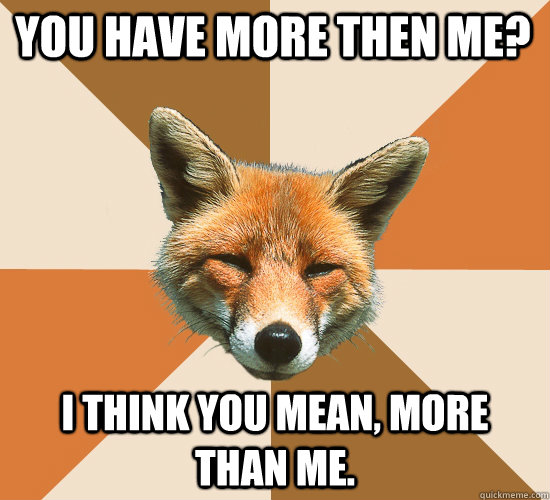 You have more then me? I think you mean, more than me.  Condescending Fox