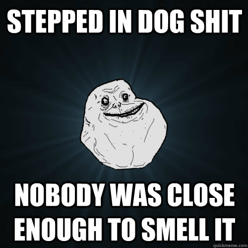 Stepped in dog shit nobody was close enough to smell it - Stepped in dog shit nobody was close enough to smell it  Forever Alone