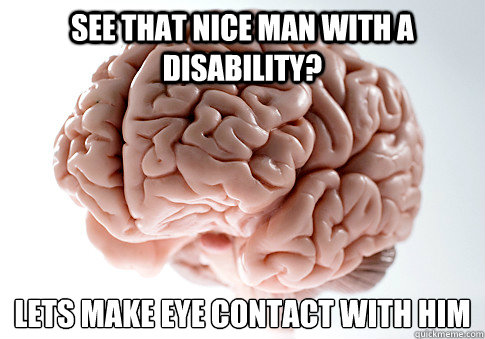 See that nice man with a disability? lets make eye contact with him  - See that nice man with a disability? lets make eye contact with him   Scumbag Brain