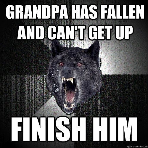 Grandpa has fallen and can't get up   Finish him  Insanity Wolf