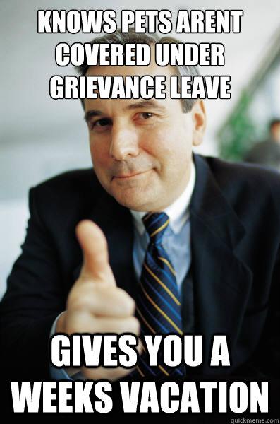 knows pets arent covered under grievance leave gives you a weeks vacation  Good Guy Boss