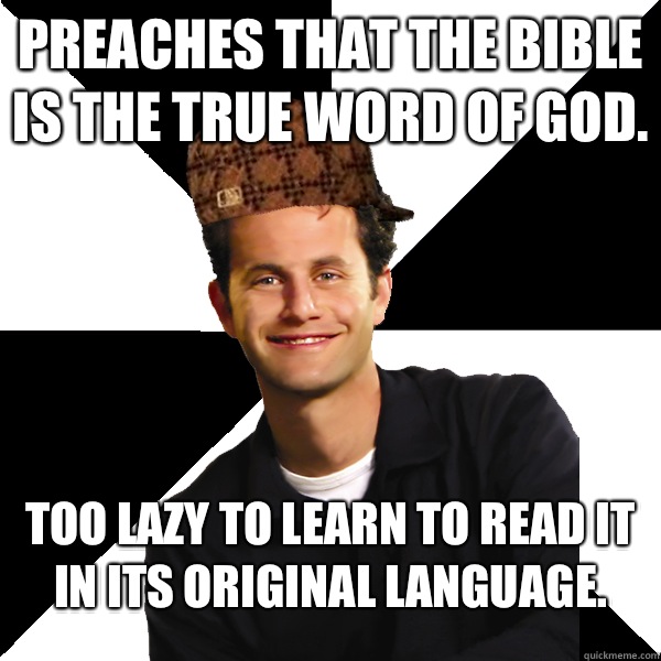 Preaches that the bible is the true word of god. Too lazy to learn to read it in its original language.  Scumbag Christian