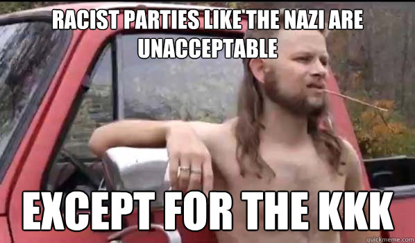 racist parties like the nazi are unacceptable except for the kkk  Almost Politically Correct Redneck