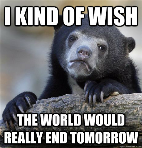 i kind of wish the world would really end tomorrow - i kind of wish the world would really end tomorrow  Confession Bear