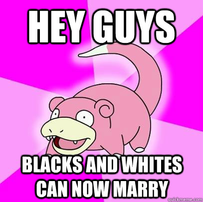 hey guys Blacks and Whites can now marry  Slowpoke