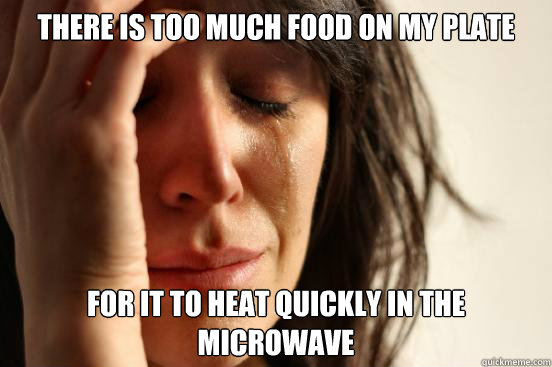 There is too much food on my plate for it to heat quickly in the microwave  First World Problems