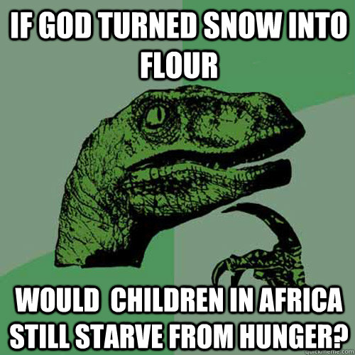 If god turned snow into flour would  children in africa still starve from hunger?  Philosoraptor