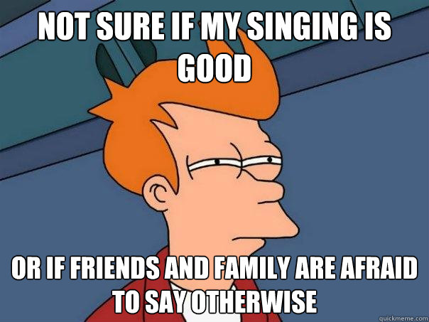 Not sure if my singing is good Or if friends and family are afraid to say otherwise  Futurama Fry