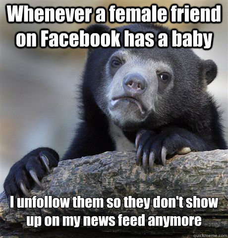 Whenever a female friend on Facebook has a baby I unfollow them so they don't show up on my news feed anymore - Whenever a female friend on Facebook has a baby I unfollow them so they don't show up on my news feed anymore  Confession Bear