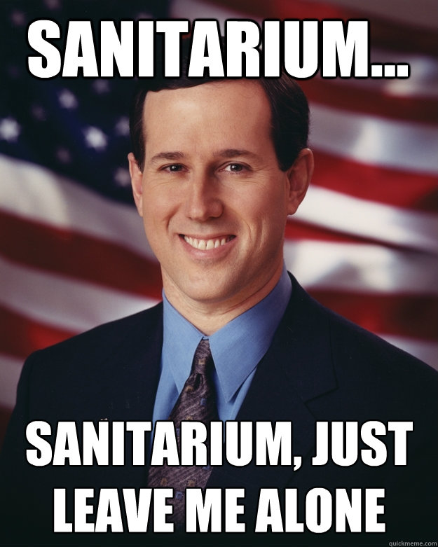 Sanitarium...  Sanitarium, just leave me alone - Sanitarium...  Sanitarium, just leave me alone  Rick Santorum