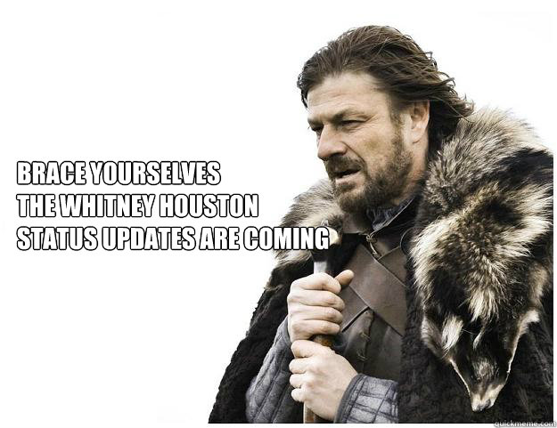 Brace yourselves
the Whitney Houston
status updates are coming - Brace yourselves
the Whitney Houston
status updates are coming  Imminent Ned