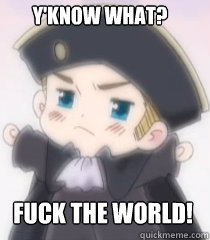 FUCK THE world! Y'KNOW WHAT?  hetalia