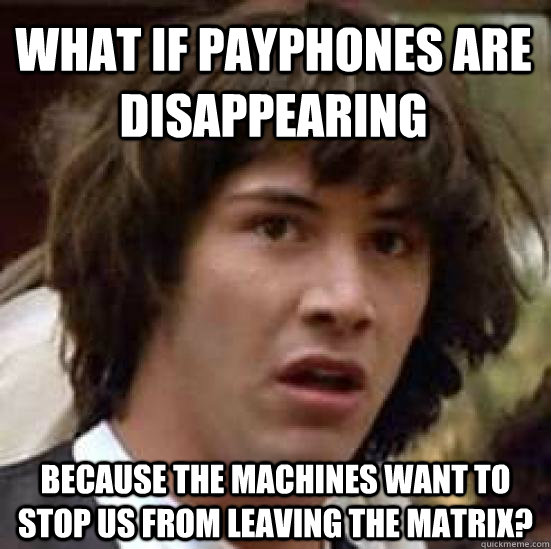 What if payphones are disappearing because the machines want to  stop us from leaving the matrix?  conspiracy keanu