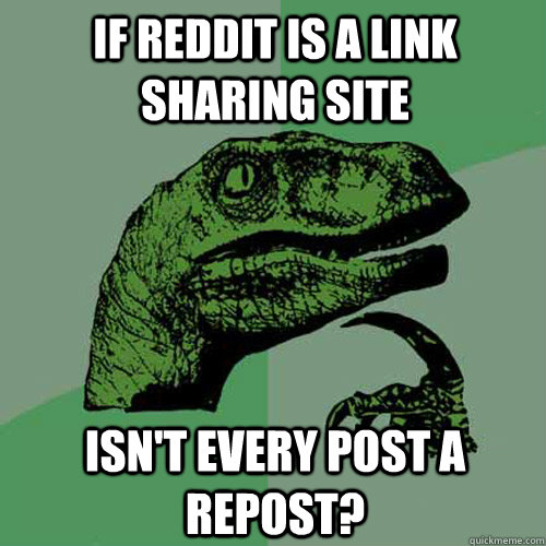 IF REDDIT IS A LINK SHARING SITE ISN'T EVERY POST A REPOST?  Philosoraptor