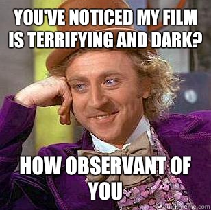 You've noticed my film is terrifying and dark? How observant of you  Condescending Wonka