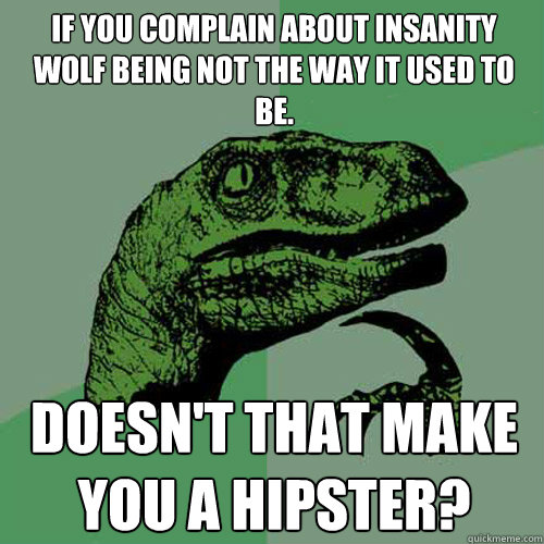 If you complain about insanity wolf being not the way it used to be. Doesn't that make you a hipster?  Philosoraptor