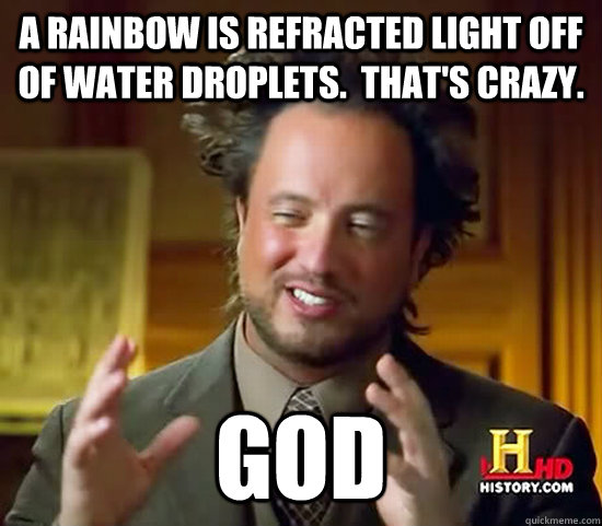 a rainbow is refracted light off of water droplets.  that's crazy. god - a rainbow is refracted light off of water droplets.  that's crazy. god  Ancient Aliens