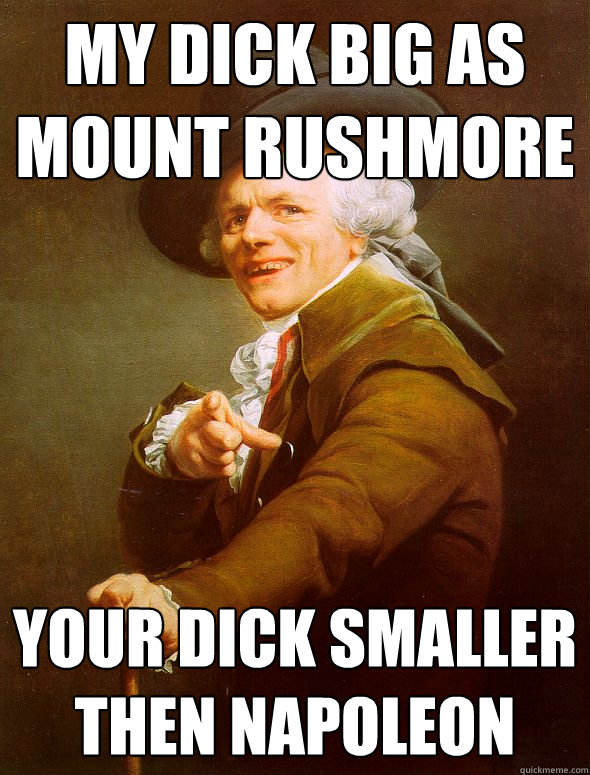 My dick big as mount rushmore your dick smaller then napoleon   Joseph Ducreux