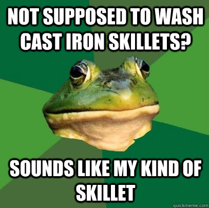 not supposed to wash cast iron skillets? sounds like my kind of skillet    - not supposed to wash cast iron skillets? sounds like my kind of skillet     Foul Bachelor Frog