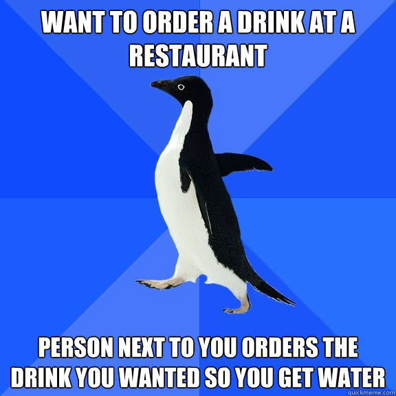 Want to order a drink at a restaurant  person next to you orders the drink you wanted so you get water  Socially Awkward Penguin