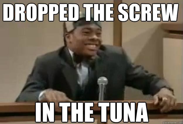 Dropped the screw in the tuna - Dropped the screw in the tuna  Scumbag Kel