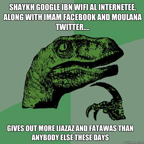 Shaykh Google Ibn Wifi Al Internetee, along with Imam Facebook and Moulana Twitter.... gives out more ijazaz and fatawas than anybody else these days  Philosoraptor