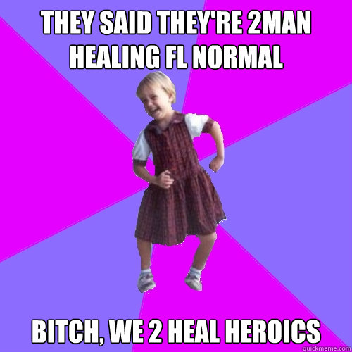 They said they're 2man healing FL normal bitch, we 2 heal heroics  Socially awesome kindergartener